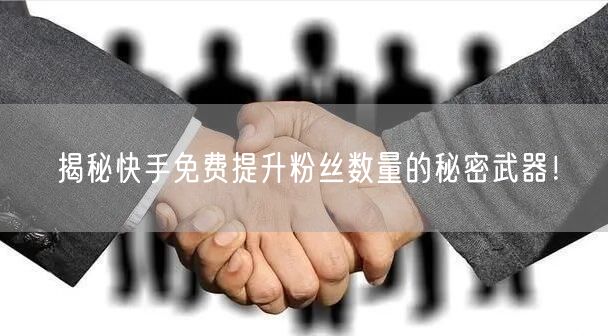 揭秘快手免费提升粉丝数量的秘密武器！