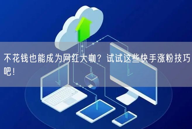 不花钱也能成为网红大咖？试试这些快手涨粉技巧吧！