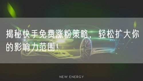 揭秘快手免费涨粉策略，轻松扩大你的影响力范围！