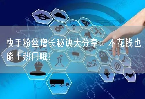 快手粉丝增长秘诀大分享：不花钱也能上热门哦！