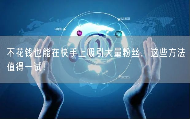 不花钱也能在快手上吸引大量粉丝，这些方法值得一试！