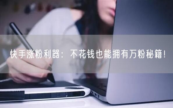 快手涨粉利器：不花钱也能拥有万粉秘籍！