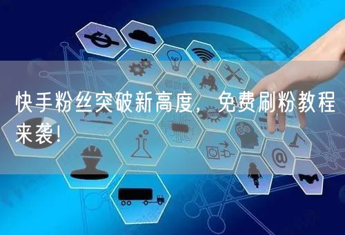 快手粉丝突破新高度，免费刷粉教程来袭！