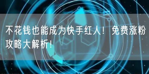 不花钱也能成为快手红人！免费涨粉攻略大解析！