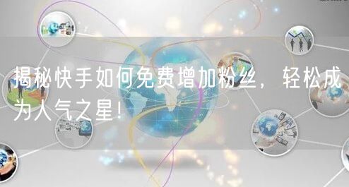 揭秘快手如何免费增加粉丝，轻松成为人气之星！