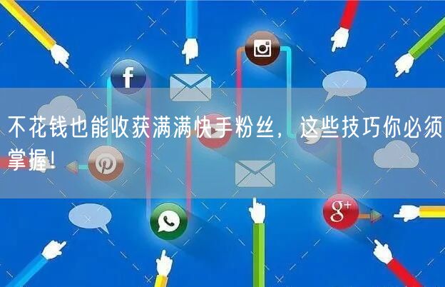 不花钱也能收获满满快手粉丝，这些技巧你必须掌握！