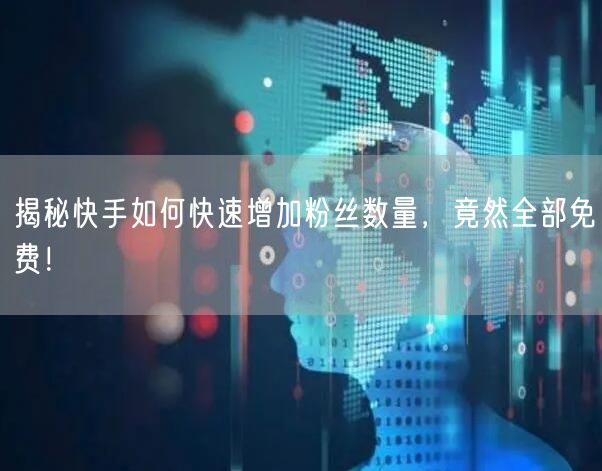 揭秘快手如何快速增加粉丝数量，竟然全部免费！