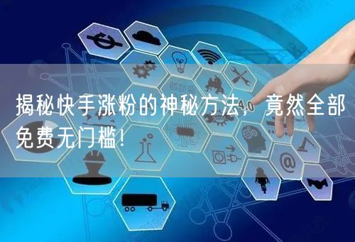 揭秘快手涨粉的神秘方法，竟然全部免费无门槛！