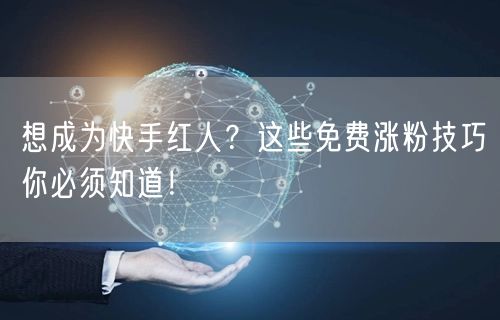 想成为快手红人？这些免费涨粉技巧你必须知道！