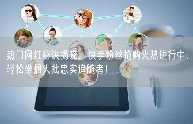 热门网红秘诀揭晓：快手粉丝抢购火热进行中，轻松坐拥大批忠实追随者！