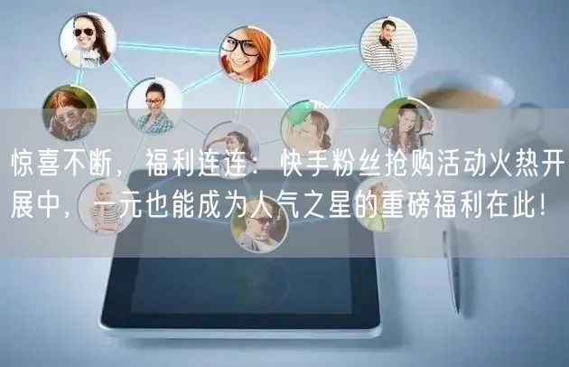惊喜不断，福利连连：快手粉丝抢购活动火热开展中，一元也能成为人气之星的重磅福利在