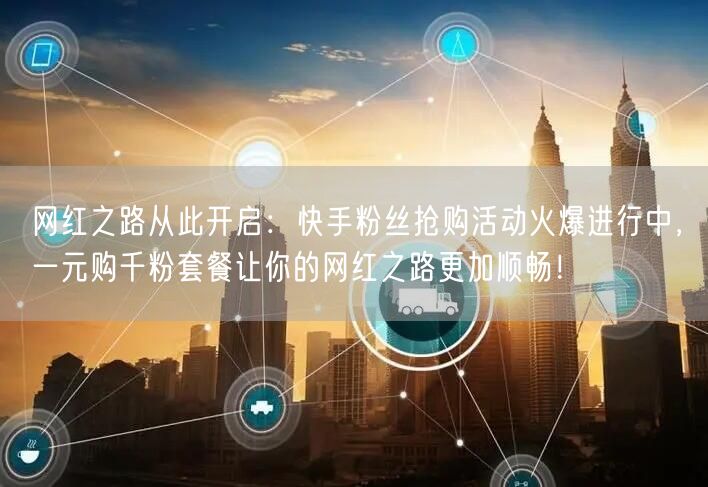 网红之路从此开启：快手粉丝抢购活动火爆进行中，一元购千粉套餐让你的网红之路更加顺