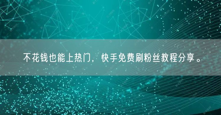 不花钱也能上热门，快手免费刷粉丝教程分享。