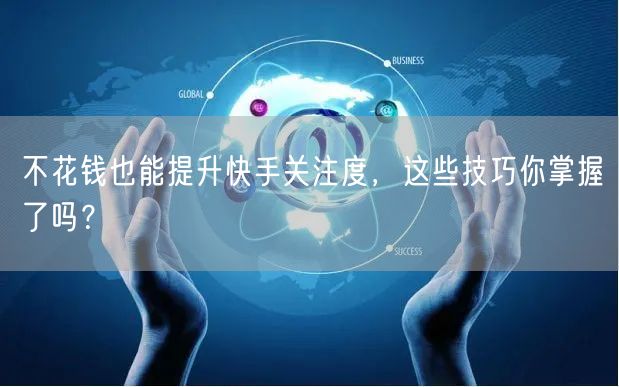 不花钱也能提升快手关注度，这些技巧你掌握了吗？