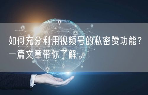 如何充分利用视频号的私密赞功能？一篇文章带你了解。