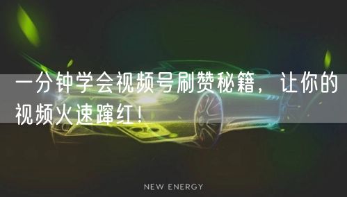 一分钟学会视频号刷赞秘籍，让你的视频火速蹿红！