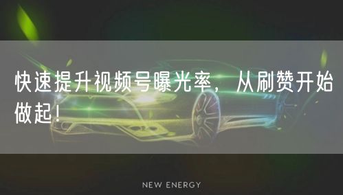 快速提升视频号曝光率，从刷赞开始做起！