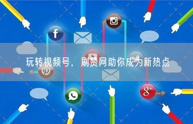 玩转视频号，刷赞网助你成为新热点