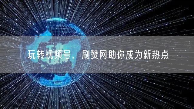 玩转视频号，刷赞网助你成为新热点