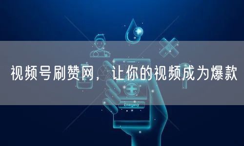 视频号刷赞网，让你的视频成为爆款