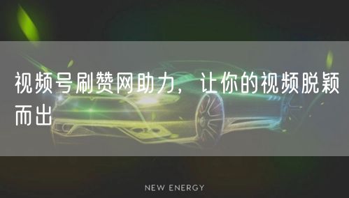 视频号刷赞网助力，让你的视频脱颖而出