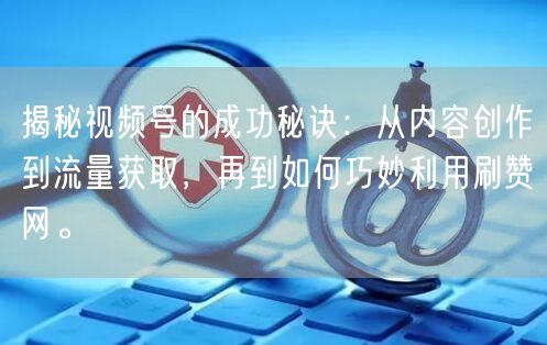 揭秘视频号的成功秘诀：从内容创作到流量获取，再到如何巧妙利用刷赞网。