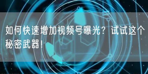 如何快速增加视频号曝光？试试这个秘密武器！