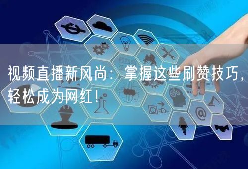 视频直播新风尚：掌握这些刷赞技巧，轻松成为网红！