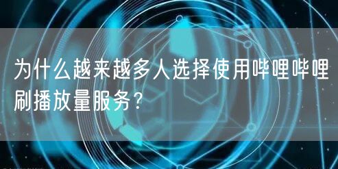 为什么越来越多人选择使用哔哩哔哩刷播放量服务？
