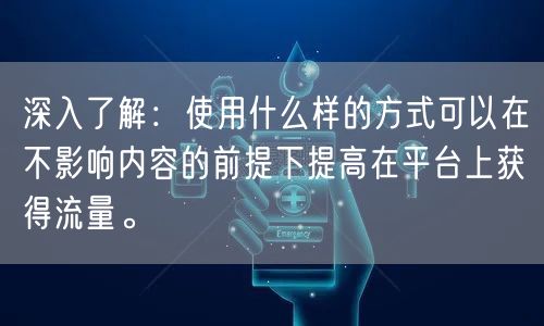 深入了解：使用什么样的方式可以在不影响内容的前提下提高在平台上获得流量。