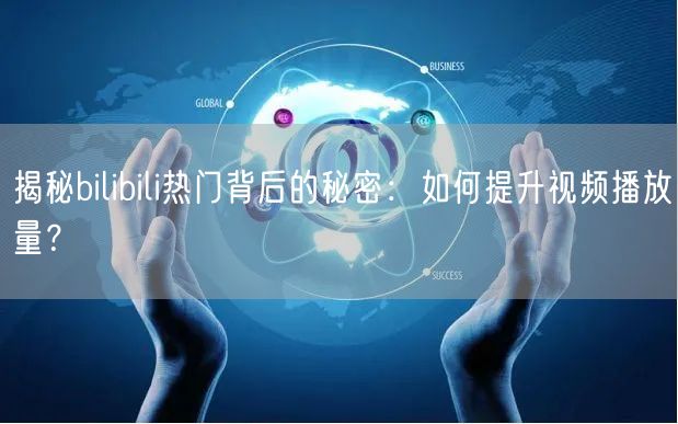 揭秘bilibili热门背后的秘密：如何提升视频播放量？