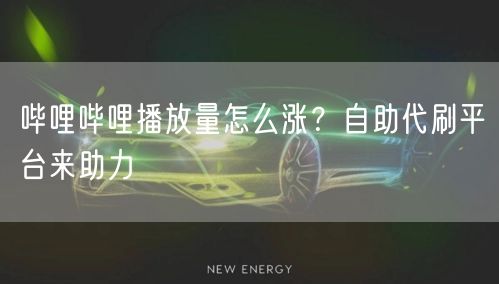 哔哩哔哩播放量怎么涨？自助代刷平台来助力