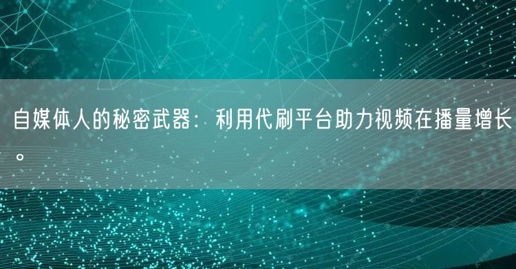 自媒体人的秘密武器：利用代刷平台助力视频在播量增长。
