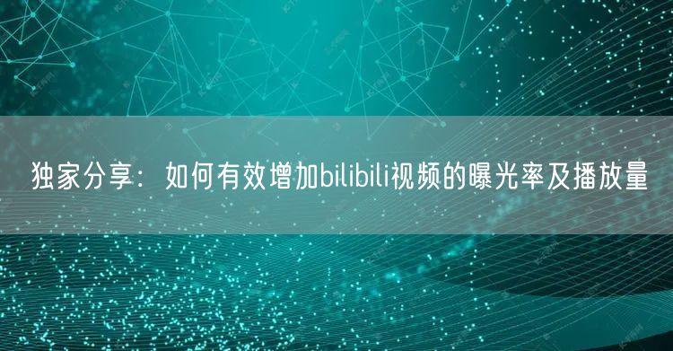 独家分享：如何有效增加bilibili视频的曝光率及播放量