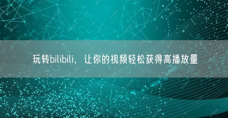 玩转bilibili，让你的视频轻松获得高播放量