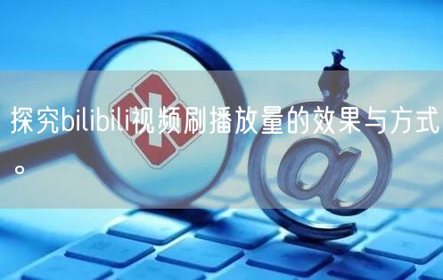 探究bilibili视频刷播放量的效果与方式。