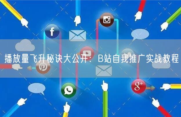 播放量飞升秘诀大公开：B站自我推广实战教程