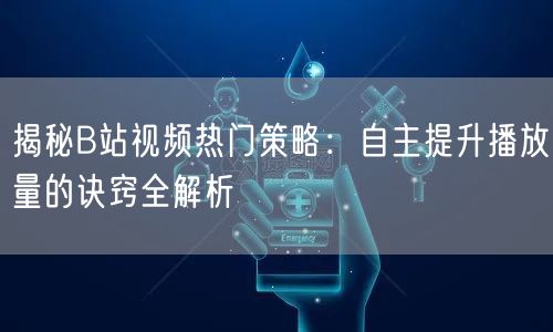 揭秘B站视频热门策略：自主提升播放量的诀窍全解析