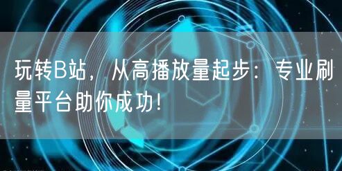 玩转B站，从高播放量起步：专业刷量平台助你成功！