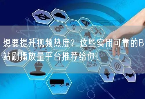 想要提升视频热度？这些实用可靠的B站刷播放量平台推荐给你！