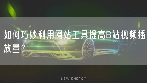 如何巧妙利用网站工具提高B站视频播放量？