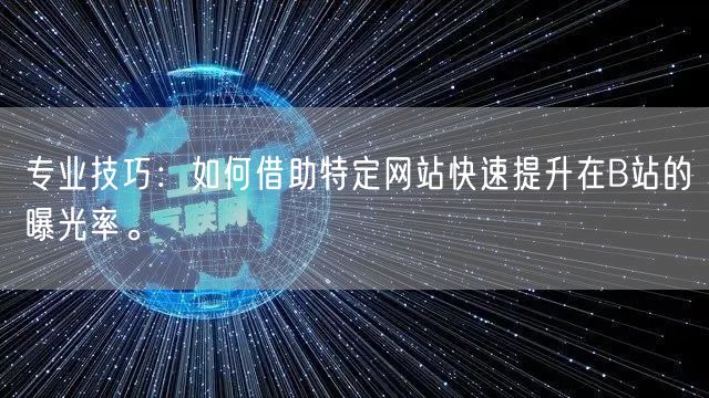 专业技巧：如何借助特定网站快速提升在B站的曝光率。