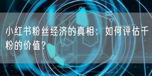 小红书粉丝经济的真相：如何评估千粉的价值？