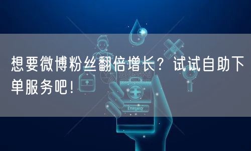 想要微博粉丝翻倍增长？试试自助下单服务吧！