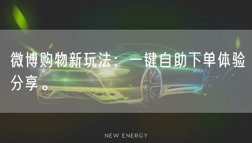微博购物新玩法：一键自助下单体验分享。