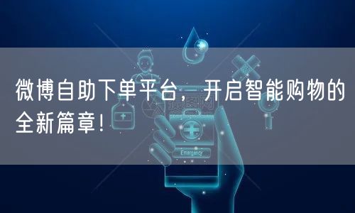 微博自助下单平台，开启智能购物的全新篇章！
