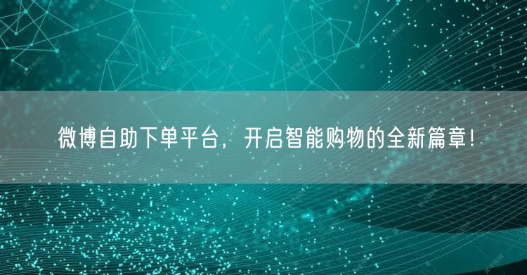 微博自助下单平台，开启智能购物的全新篇章！