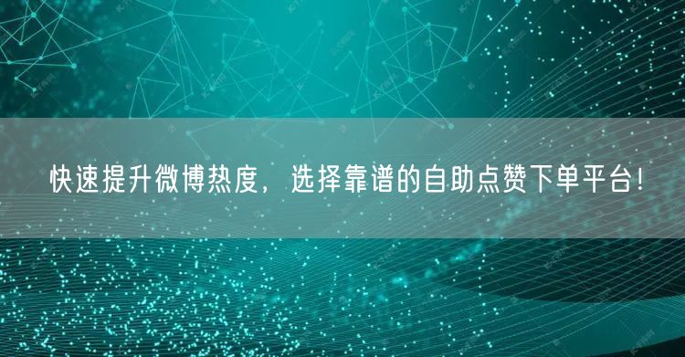快速提升微博热度，选择靠谱的自助点赞下单平台！