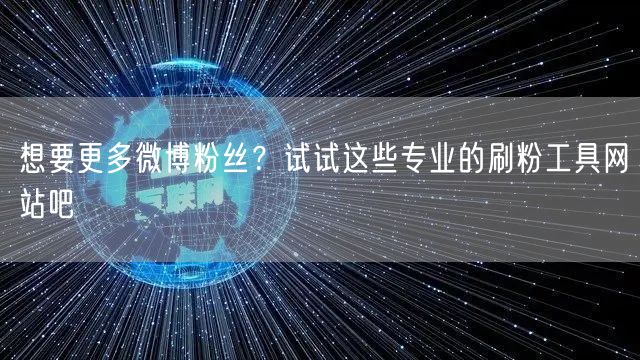 想要更多微博粉丝？试试这些专业的刷粉工具网站吧