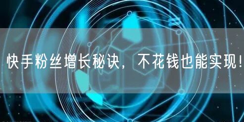 快手粉丝增长秘诀,不花钱也能实现!